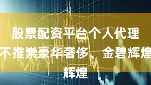 股票配资平台个人代理不推崇豪华奢侈、金碧辉煌