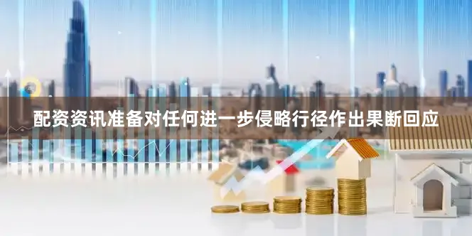 配资资讯准备对任何进一步侵略行径作出果断回应