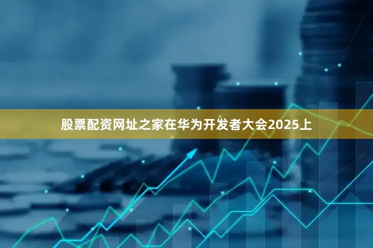 股票配资网址之家在华为开发者大会2025上