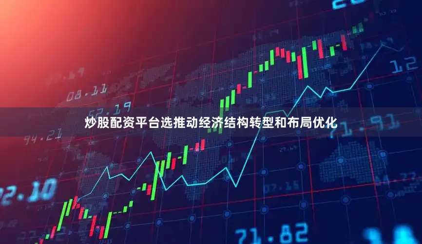炒股配资平台选推动经济结构转型和布局优化