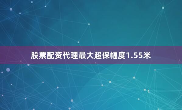 股票配资代理最大超保幅度1.55米