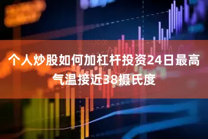 个人炒股如何加杠杆投资24日最高气温接近38摄氏度