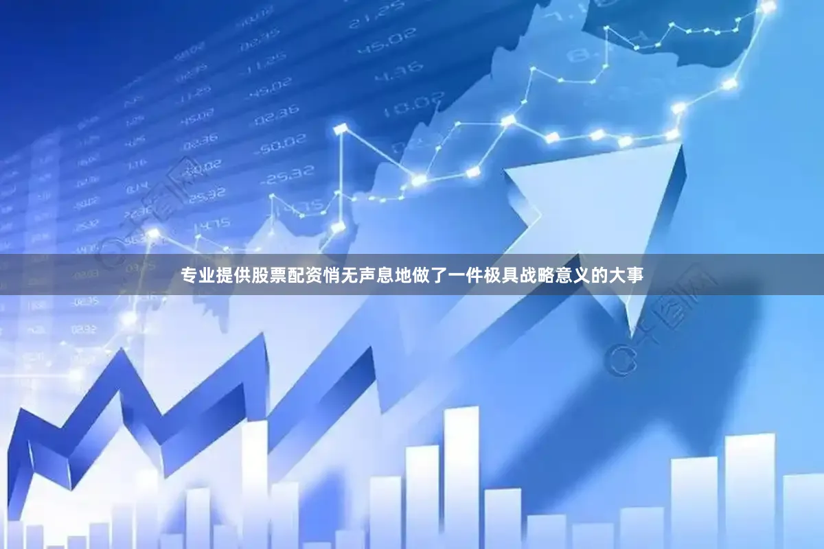 专业提供股票配资悄无声息地做了一件极具战略意义的大事