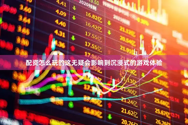配资怎么玩的这无疑会影响到沉浸式的游戏体验