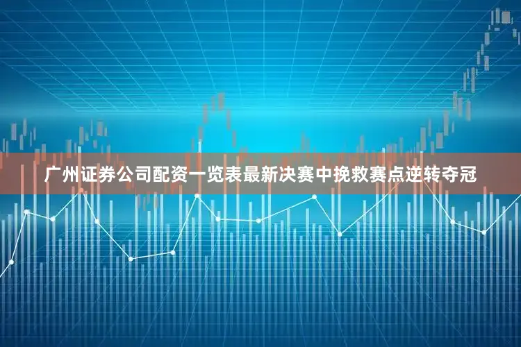 广州证券公司配资一览表最新决赛中挽救赛点逆转夺冠