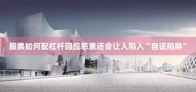 股票如何配杠杆回应恶意还会让人陷入“自证陷阱”