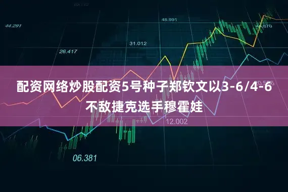 配资网络炒股配资5号种子郑钦文以3-6/4-6不敌捷克选手穆霍娃