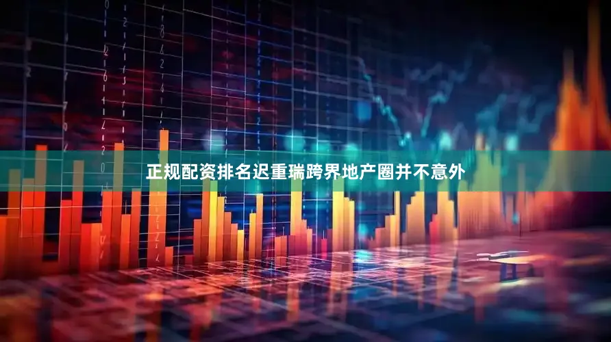 正规配资排名迟重瑞跨界地产圈并不意外
