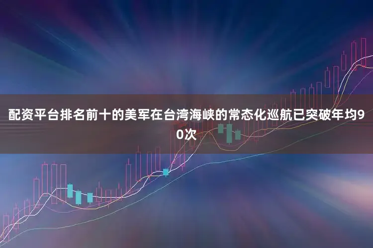 配资平台排名前十的美军在台湾海峡的常态化巡航已突破年均90次