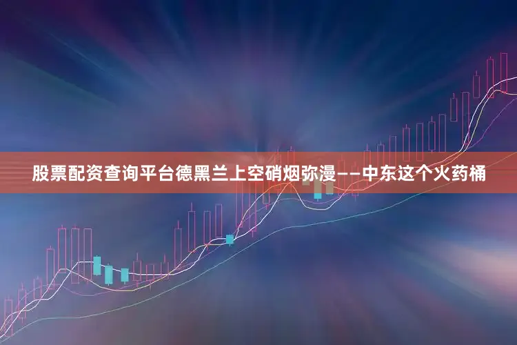 股票配资查询平台德黑兰上空硝烟弥漫——中东这个火药桶
