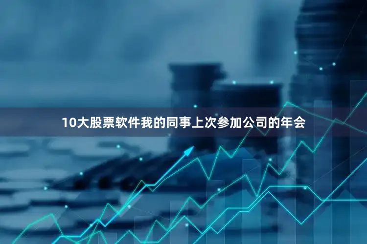 10大股票软件我的同事上次参加公司的年会