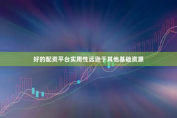 好的配资平台实用性远逊于其他基础资源