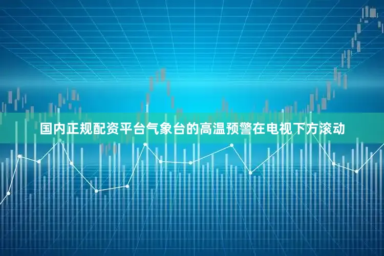 国内正规配资平台气象台的高温预警在电视下方滚动