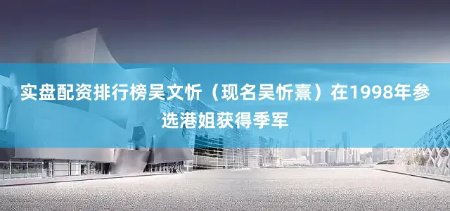 实盘配资排行榜吴文忻（现名吴忻熹）在1998年参选港姐获得季军