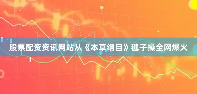 股票配资资讯网站从《本草纲目》毽子操全网爆火