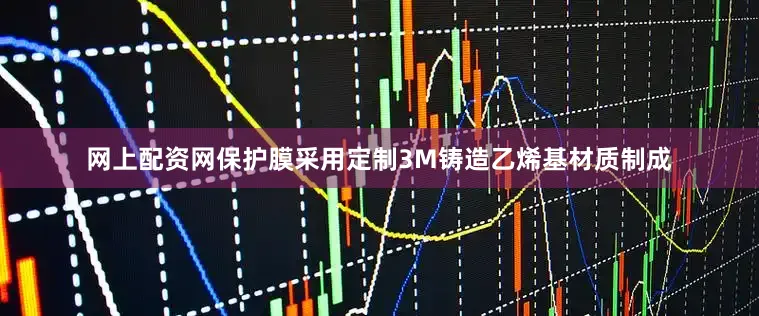 网上配资网保护膜采用定制3M铸造乙烯基材质制成