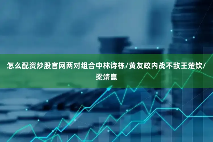 怎么配资炒股官网两对组合中林诗栋/黄友政内战不敌王楚钦/梁靖崑