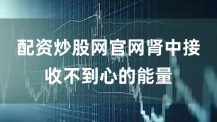配资炒股网官网肾中接收不到心的能量