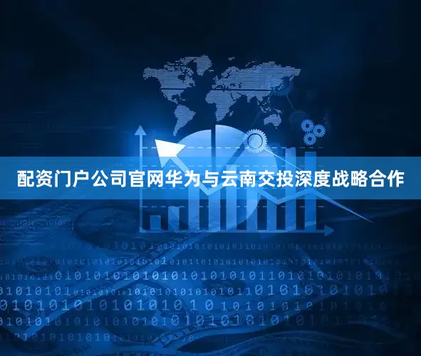 配资门户公司官网华为与云南交投深度战略合作