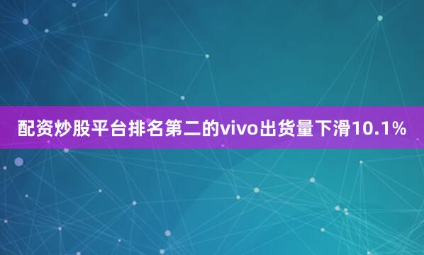 配资炒股平台排名第二的vivo出货量下滑10.1%
