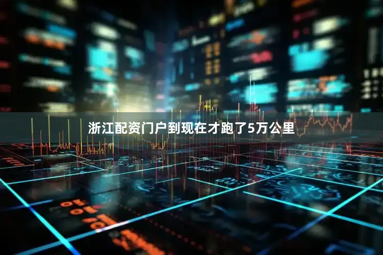 浙江配资门户到现在才跑了5万公里