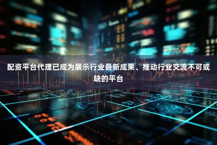 配资平台代理已成为展示行业最新成果、推动行业交流不可或缺的平台