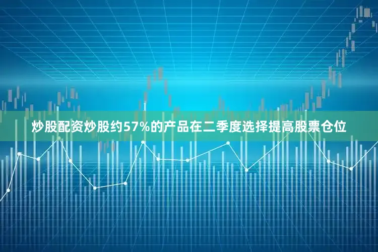 炒股配资炒股约57%的产品在二季度选择提高股票仓位