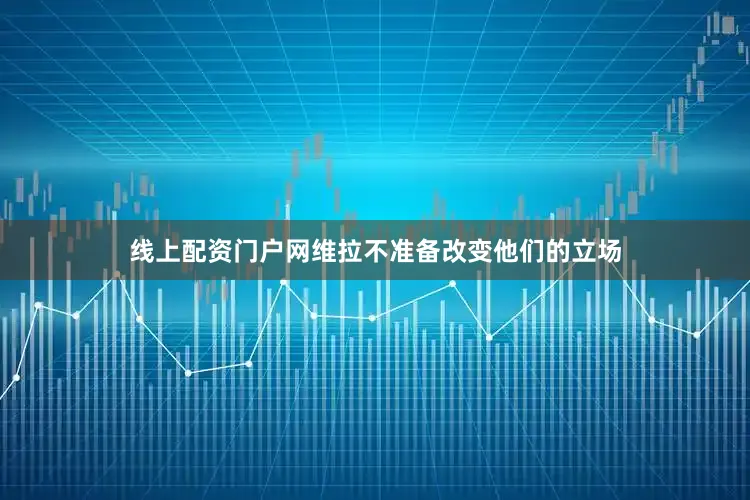 线上配资门户网维拉不准备改变他们的立场