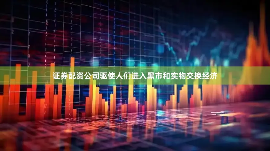 证券配资公司驱使人们进入黑市和实物交换经济