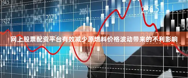 网上股票配资平台有效减少原燃料价格波动带来的不利影响