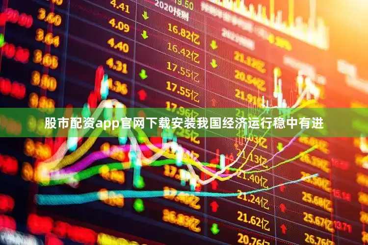 股市配资app官网下载安装我国经济运行稳中有进