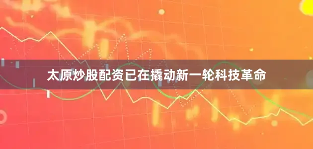 太原炒股配资已在撬动新一轮科技革命