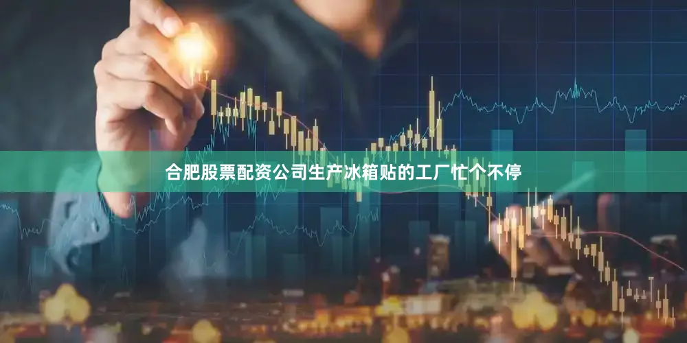 合肥股票配资公司生产冰箱贴的工厂忙个不停