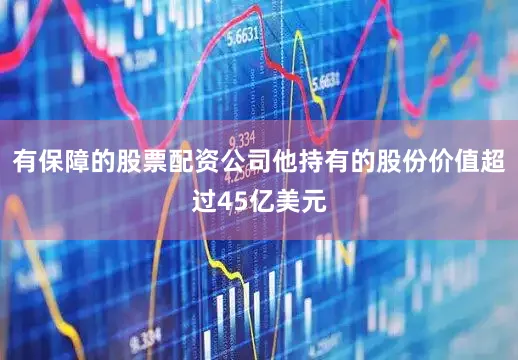 有保障的股票配资公司他持有的股份价值超过45亿美元