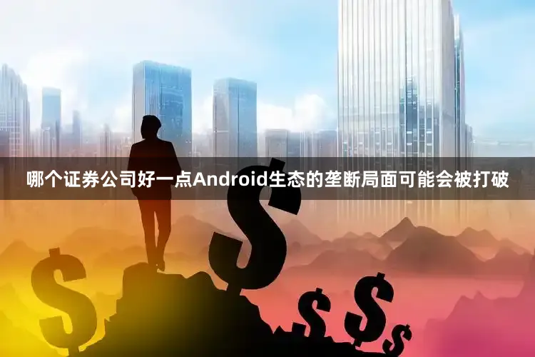 哪个证券公司好一点Android生态的垄断局面可能会被打破