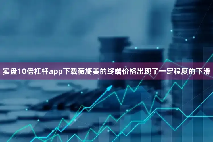 实盘10倍杠杆app下载薇旖美的终端价格出现了一定程度的下滑
