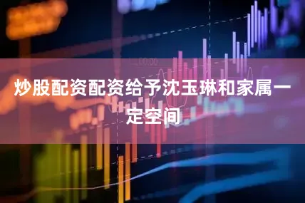 炒股配资配资给予沈玉琳和家属一定空间
