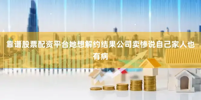 靠谱股票配资平台她想解约结果公司卖惨说自己家人也有病
