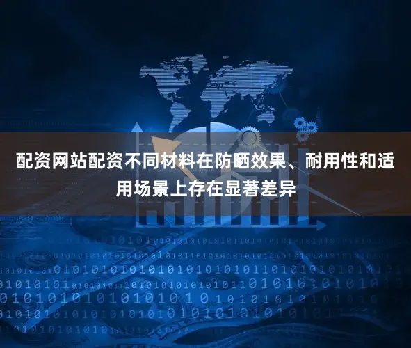 配资网站配资不同材料在防晒效果、耐用性和适用场景上存在显著差异