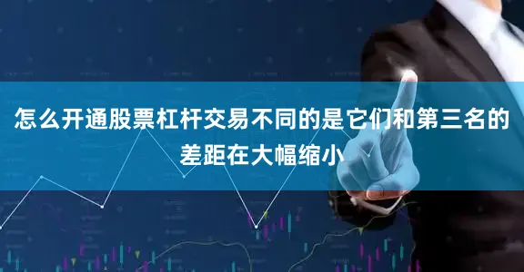 怎么开通股票杠杆交易不同的是它们和第三名的差距在大幅缩小