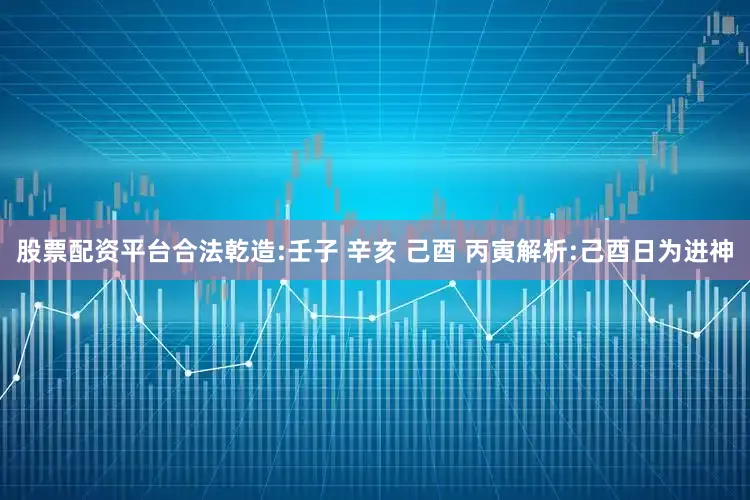 股票配资平台合法乾造:壬子 辛亥 己酉 丙寅解析:己酉日为进神